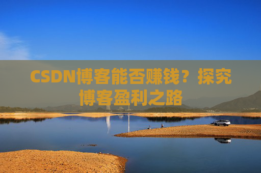 CSDN博客能否赚钱？探究博客盈利之路