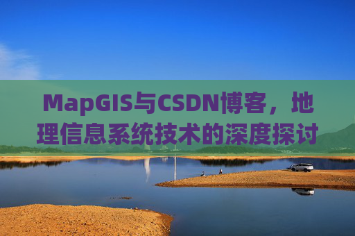 MapGIS与CSDN博客,地理信息系统技术的深度探讨